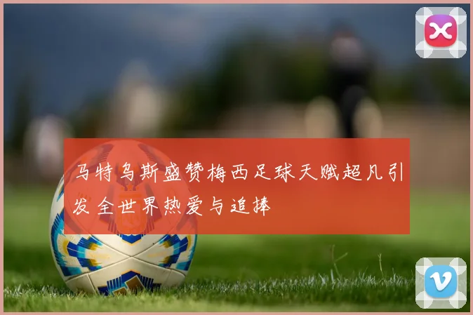 马特乌斯盛赞梅西足球天赋超凡引发全世界热爱与追捧