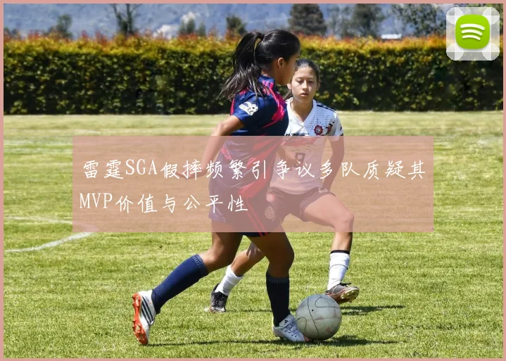 雷霆SGA假摔频繁引争议多队质疑其MVP价值与公平性