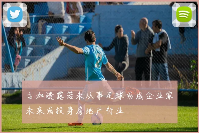 古加透露若未从事足球或成企业家未来或投身房地产行业