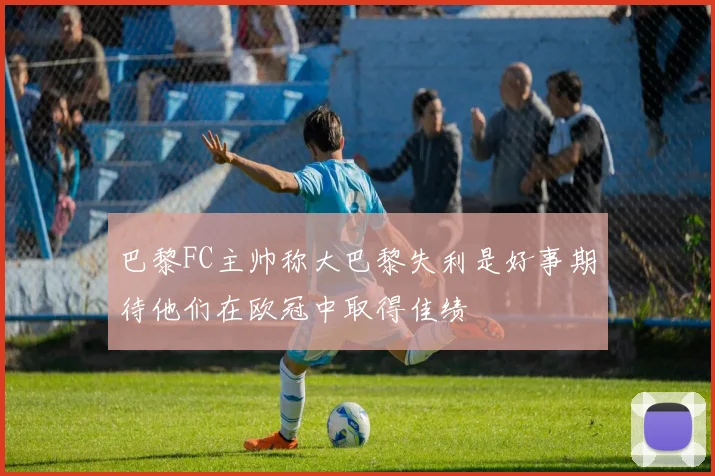 巴黎FC主帅称大巴黎失利是好事期待他们在欧冠中取得佳绩