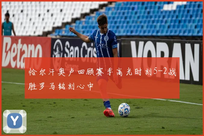恰尔汗奥卢回顾赛季高光时刻5-2战胜罗马铭刻心中
