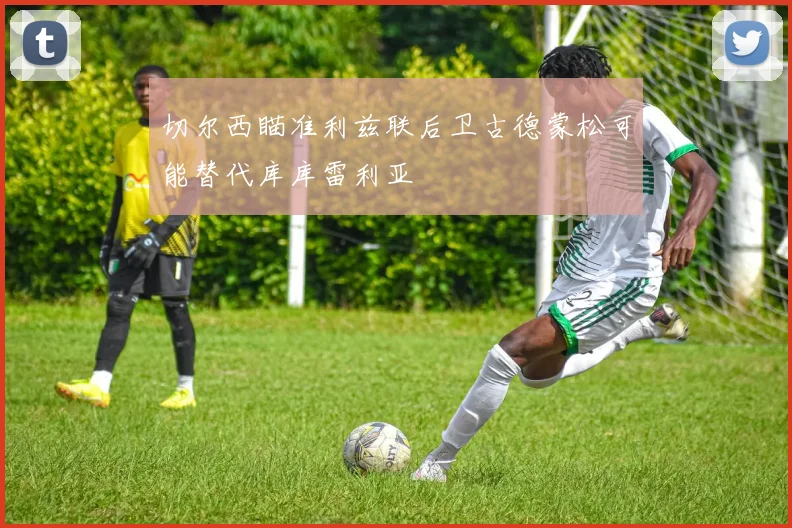 切尔西瞄准利兹联后卫古德蒙松可能替代库库雷利亚
