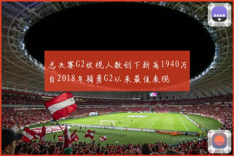 总决赛G2收视人数创下新高1940万自2018年骑勇G2以来最佳表现