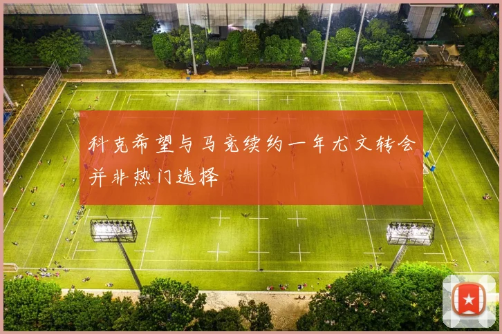 科克希望与马竞续约一年尤文转会并非热门选择