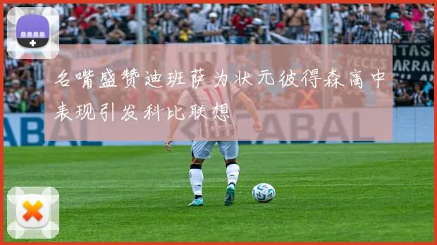名嘴盛赞迪班萨为状元彼得森高中表现引发科比联想