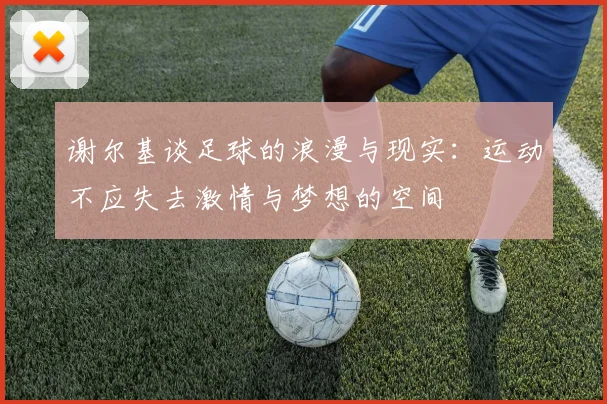 谢尔基谈足球的浪漫与现实：运动不应失去激情与梦想的空间