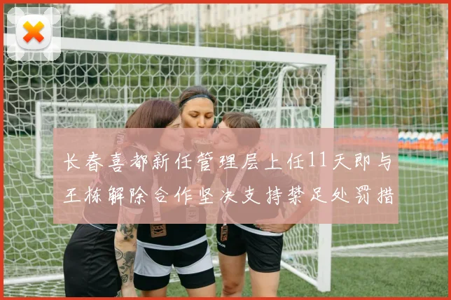 长春喜都新任管理层上任11天即与王栋解除合作坚决支持禁足处罚措施