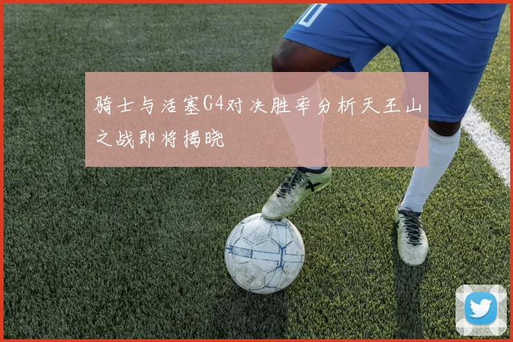 骑士与活塞G4对决胜率分析天王山之战即将揭晓