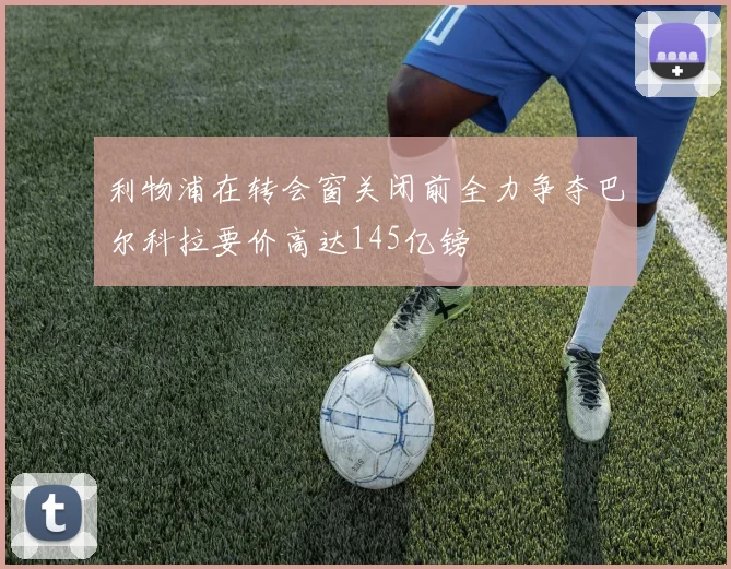 利物浦在转会窗关闭前全力争夺巴尔科拉要价高达145亿镑