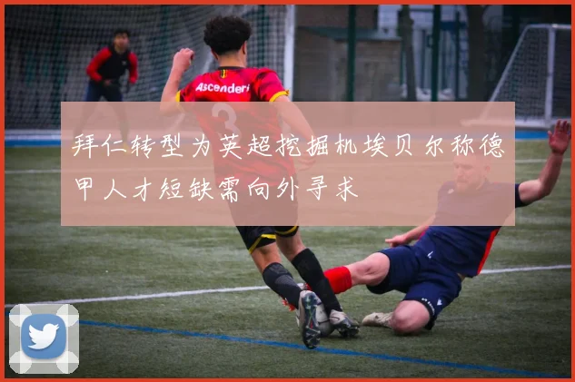 拜仁转型为英超挖掘机埃贝尔称德甲人才短缺需向外寻求