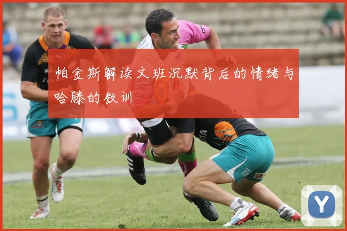 帕金斯解读文班沉默背后的情绪与哈滕的教训
