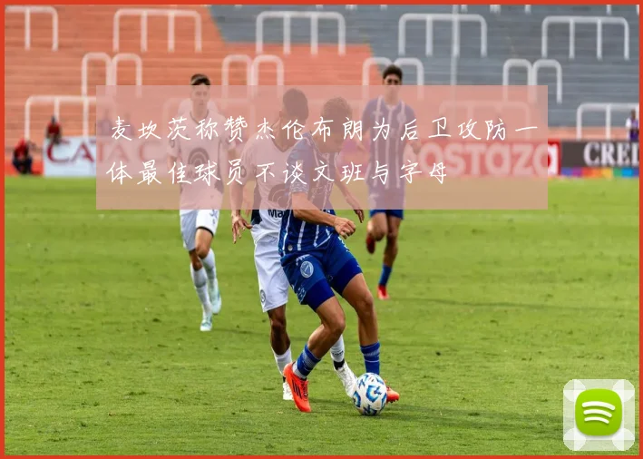 麦坎茨称赞杰伦布朗为后卫攻防一体最佳球员不谈文班与字母