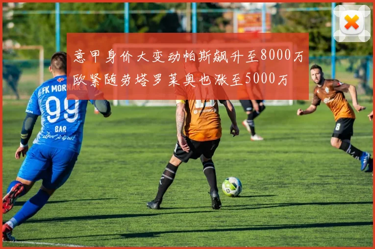 意甲身价大变动帕斯飙升至8000万欧紧随劳塔罗莱奥也涨至5000万