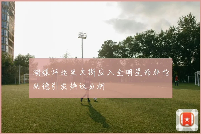 湖媒评论里夫斯应入全明星而非伦纳德引发热议分析