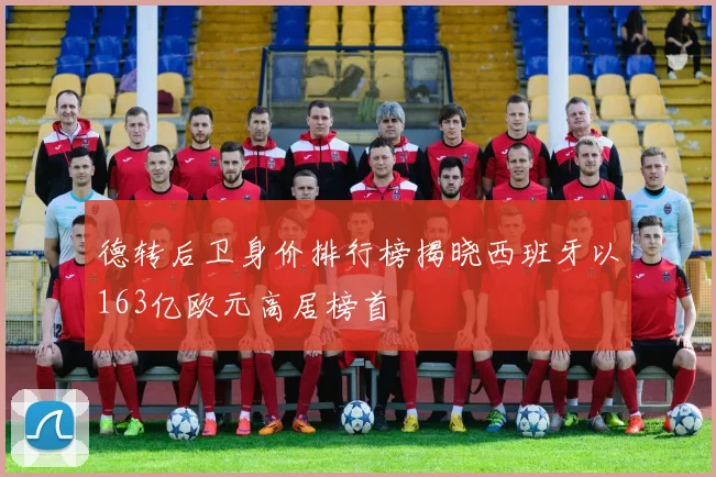 德转后卫身价排行榜揭晓西班牙以163亿欧元高居榜首