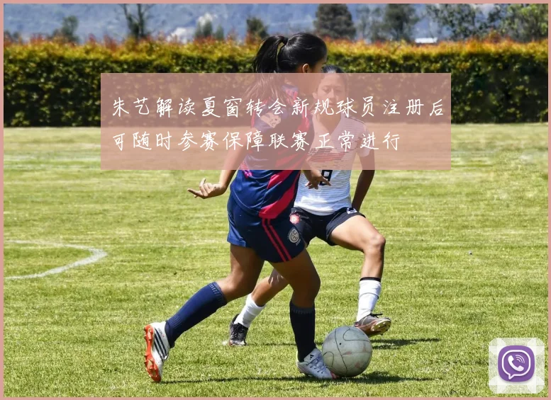 朱艺解读夏窗转会新规球员注册后可随时参赛保障联赛正常进行