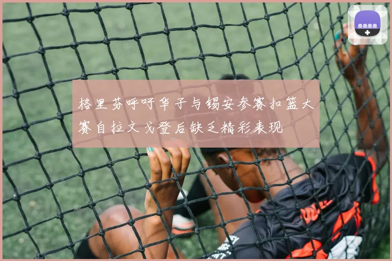 格里芬呼吁华子与锡安参赛扣篮大赛自拉文戈登后缺乏精彩表现