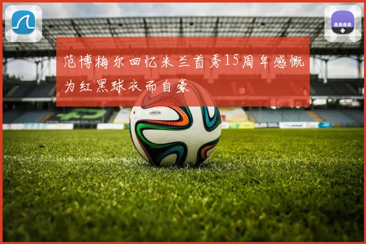 范博梅尔回忆米兰首秀15周年感慨为红黑球衣而自豪