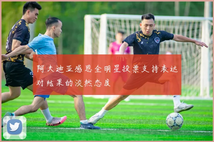 阿夫迪亚感恩全明星投票支持表达对结果的淡然态度
