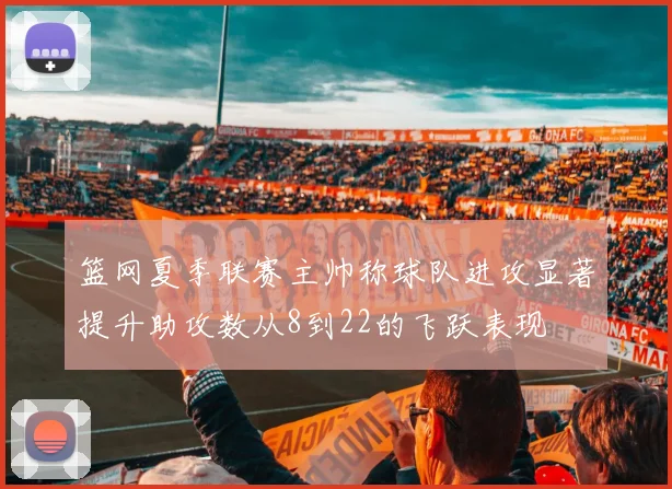 篮网夏季联赛主帅称球队进攻显著提升助攻数从8到22的飞跃表现