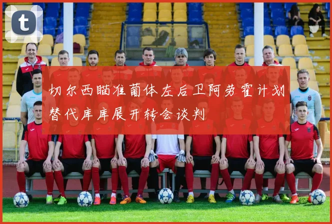 切尔西瞄准葡体左后卫阿劳霍计划替代库库展开转会谈判