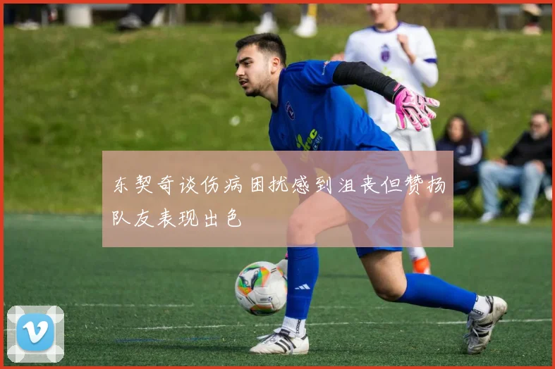 东契奇谈伤病困扰感到沮丧但赞扬队友表现出色