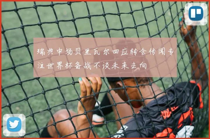 瑞典中场贝里瓦尔回应转会传闻专注世界杯备战不谈未来去向