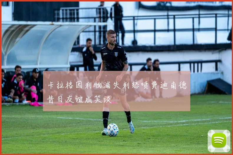 卡拉格因利物浦失利怒喷费迪南德昔日友谊成笑谈