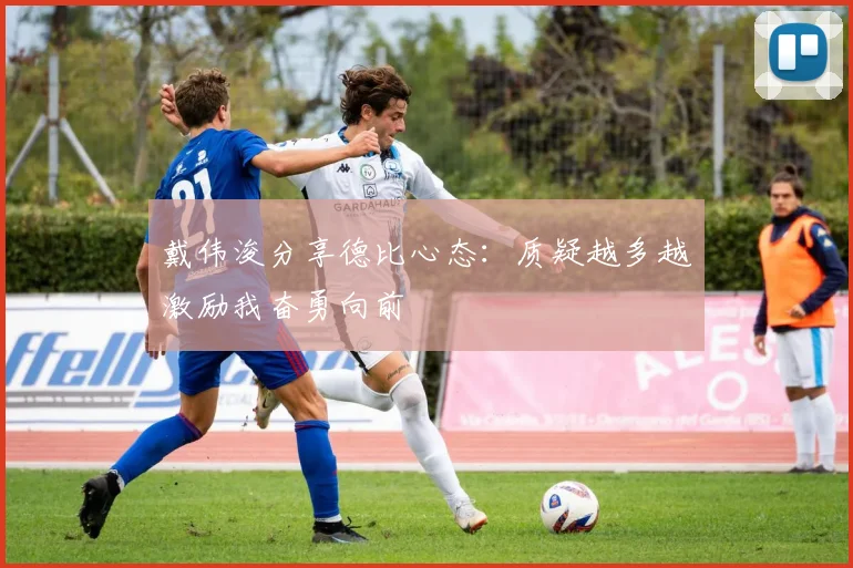 戴伟浚分享德比心态：质疑越多越激励我奋勇向前