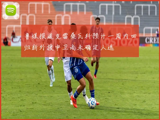 鲁媒报道克雷桑瓦科预计一周内回归新外援中卫尚未确定人选