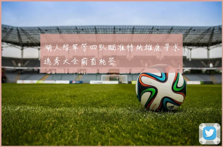 湖人绿军等四队瞄准特纳雄鹿寻求选秀大会前首轮签