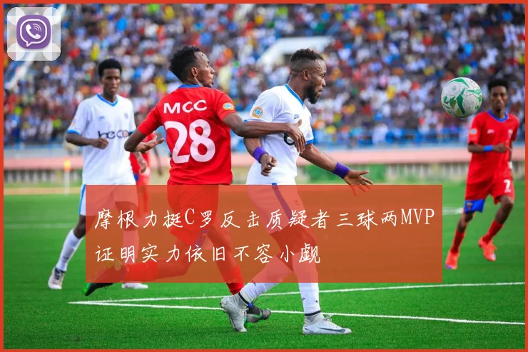 摩根力挺C罗反击质疑者三球两MVP证明实力依旧不容小觑