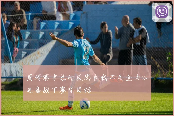 周琦赛季总结反思自我不足全力以赴备战下赛季目标